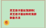 灵芝孢子菌丝发酵粉(灵芝孢子菌丝粉的发酵制备方法