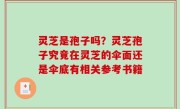 灵芝是孢子吗？灵芝孢子究竟在灵芝的伞面还是伞底有相关参考书籍