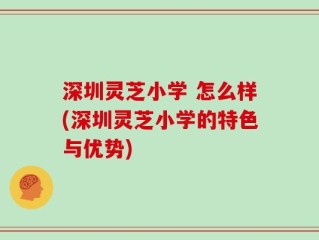 深圳灵芝小学 怎么样(深圳灵芝小学的特色与优势)