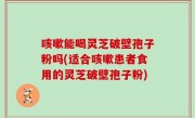 咳嗽能喝灵芝破壁孢子粉吗(适合咳嗽患者食用的灵芝破壁孢子粉)
