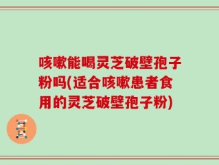咳嗽能喝灵芝破壁孢子粉吗(适合咳嗽患者食用的灵芝破壁孢子粉)