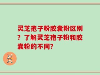 灵芝孢子粉胶囊粉区别？了解灵芝孢子粉和胶囊粉的不同？
