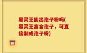 黑灵芝能出孢子粉吗(黑灵芝富含孢子，可直接制成孢子粉)