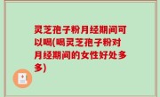灵芝孢子粉月经期间可以喝(喝灵芝孢子粉对月经期间的女性好处多多)