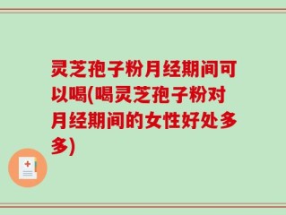 灵芝孢子粉月经期间可以喝(喝灵芝孢子粉对月经期间的女性好处多多)