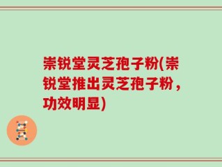 崇锐堂灵芝孢子粉(崇锐堂推出灵芝孢子粉，功效明显)