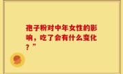 孢子粉对中年女性的影响，吃了会有什么变化？”