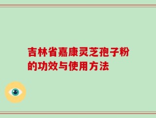 吉林省嘉康灵芝孢子粉的功效与使用方法