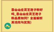 靠山山庄灵芝孢子粉好吗_靠山山庄灵芝孢子粉品质如何？全面解析其功效与优势)