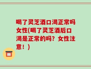 喝了灵芝酒口渴正常吗女性(喝了灵芝酒后口渴是正常的吗？女性注意！)