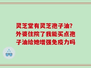 灵芝堂有灵芝孢子油？外婆住院了我能买点孢子油给她增强免疫力吗