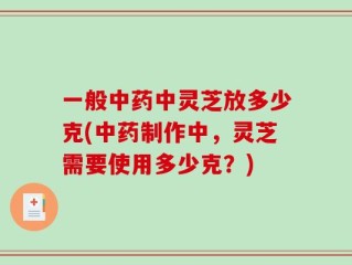 一般中药中灵芝放多少克(中药制作中，灵芝需要使用多少克？)