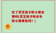 吃了灵芝孢子粉小便会黄吗(灵芝孢子粉会导致小便黄色吗？)