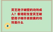 灵芝孢子破壁的功效成人？香港懿生堂灵芝破壁孢子精华素胶囊的功效是什么
