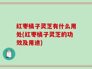 红枣橘子灵芝有什么用处(红枣橘子灵芝的功效及用途)