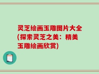 灵芝绘画玉雕图片大全(探索灵芝之美：精美玉雕绘画欣赏)