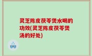 灵芝陈皮茯苓煲水喝的功效(灵芝陈皮茯苓煲汤的好处)