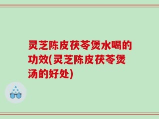 灵芝陈皮茯苓煲水喝的功效(灵芝陈皮茯苓煲汤的好处)