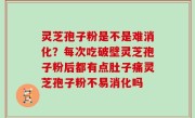 灵芝孢子粉是不是难消化？每次吃破壁灵芝孢子粉后都有点肚子痛灵芝孢子粉不易消化吗