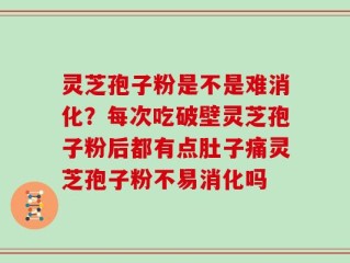 灵芝孢子粉是不是难消化？每次吃破壁灵芝孢子粉后都有点肚子痛灵芝孢子粉不易消化吗