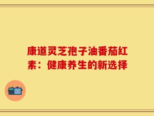 康道灵芝孢子油番茄红素：健康养生的新选择