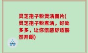 灵芝孢子粉煲汤图片(灵芝孢子粉煮汤，好处多多，让你倍感舒适豁然开朗)
