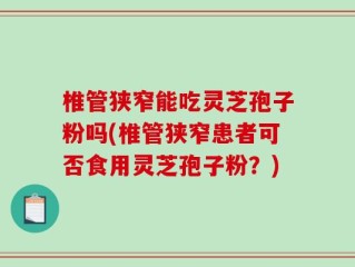 椎管狭窄能吃灵芝孢子粉吗(椎管狭窄患者可否食用灵芝孢子粉？)