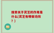 搜索关于灵芝的作用是什么(灵芝有哪些功效？)