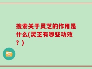 搜索关于灵芝的作用是什么(灵芝有哪些功效？)
