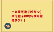 一克灵芝孢子粉多少(灵芝孢子粉的标准用量是多少？)