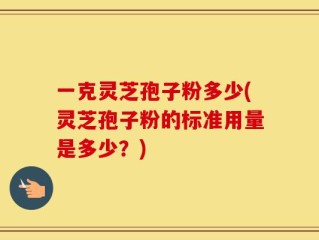 一克灵芝孢子粉多少(灵芝孢子粉的标准用量是多少？)