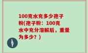 100克水充多少孢子粉(孢子粉：100克水中充分溶解后，重量为多少？)