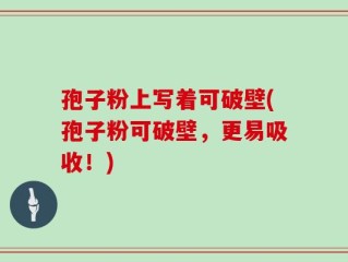 孢子粉上写着可破壁(孢子粉可破壁，更易吸收！)