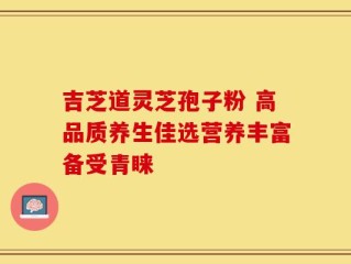 吉芝道灵芝孢子粉 高品质养生佳选营养丰富备受青睐
