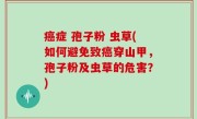 癌症 孢子粉 虫草(如何避免致癌穿山甲，孢子粉及虫草的危害？)