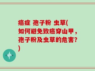 癌症 孢子粉 虫草(如何避免致癌穿山甲，孢子粉及虫草的危害？)