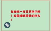 每晚喝一杯灵芝孢子粉？改善睡眠质量的秘方？