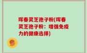 珲春灵芝孢子粉(珲春灵芝孢子粉：增强免疫力的健康选择)