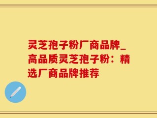 灵芝孢子粉厂商品牌_高品质灵芝孢子粉：精选厂商品牌推荐