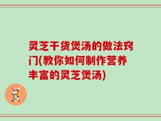 灵芝干货煲汤的做法窍门(教你如何制作营养丰富的灵芝煲汤)