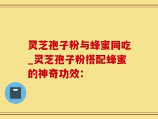灵芝孢子粉与蜂蜜同吃_灵芝孢子粉搭配蜂蜜的神奇功效：