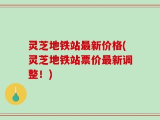 灵芝地铁站最新价格(灵芝地铁站票价最新调整！)