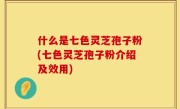 什么是七色灵芝孢子粉(七色灵芝孢子粉介绍及效用)
