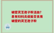 破壁灵芝孢子粉活血？患有妇科炎症能否食用破壁的灵芝孢子粉