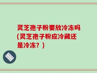 灵芝孢子粉要放冷冻吗(灵芝孢子粉应冷藏还是冷冻？)