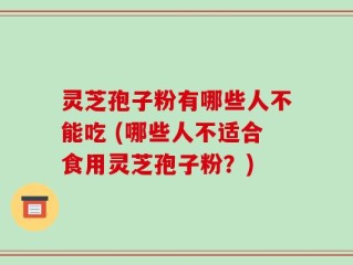 灵芝孢子粉有哪些人不能吃 (哪些人不适合食用灵芝孢子粉？)