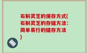 石斛灵芝的保存方式(石斛灵芝的存储方法：简单易行的储存方法 )