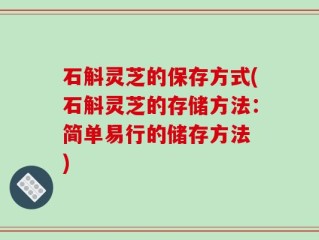石斛灵芝的保存方式(石斛灵芝的存储方法：简单易行的储存方法 )