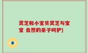 灵芝和小宝贝灵芝与宝宝 自然的亲子呵护)