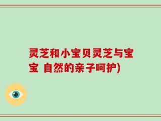 灵芝和小宝贝灵芝与宝宝 自然的亲子呵护)